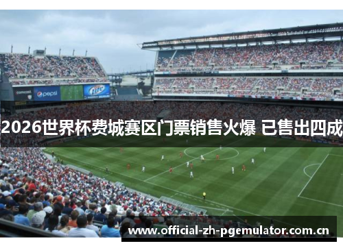 2026世界杯费城赛区门票销售火爆 已售出四成