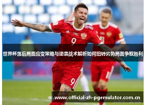世界杯落后局面应变策略与逆袭战术解析如何扭转劣势局面争取胜利