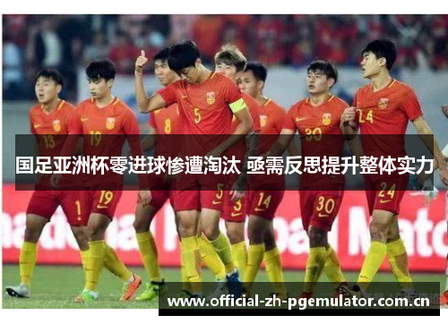 国足亚洲杯零进球惨遭淘汰 亟需反思提升整体实力