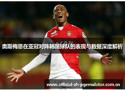 奥斯梅恩在亚冠对阵韩国球队的表现与数据深度解析