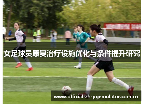 女足球员康复治疗设施优化与条件提升研究 女足球员康复治疗设施优化与条件提升研究