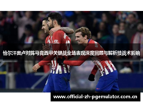 恰尔汗奥卢对阵马竞西甲关键战全场表现深度回顾与解析技战术影响 恰尔汗奥卢对阵马竞西甲关键战全场表现深度回顾与解析技战术影响