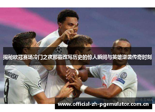 揭秘欧冠赛场冷门之夜那些改写历史的惊人瞬间与英雄逆袭传奇时刻