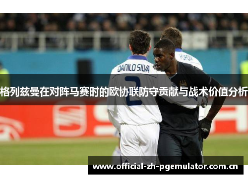 格列兹曼在对阵马赛时的欧协联防守贡献与战术价值分析 格列兹曼在对阵马赛时的欧协联防守贡献与战术价值分析
