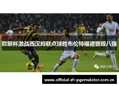 欧联杯激战西汉姆联点球胜布伦特福德晋级八强
