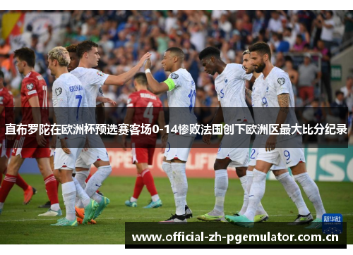 直布罗陀在欧洲杯预选赛客场0-14惨败法国创下欧洲区最大比分纪录