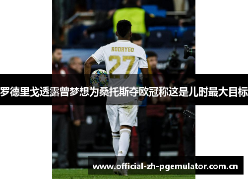 罗德里戈透露曾梦想为桑托斯夺欧冠称这是儿时最大目标