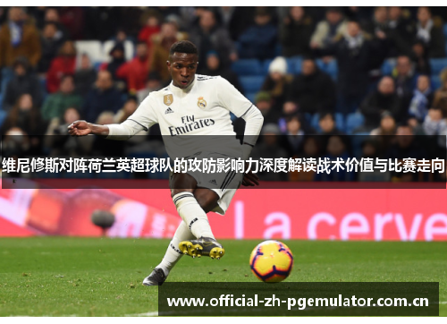 维尼修斯对阵荷兰英超球队的攻防影响力深度解读战术价值与比赛走向