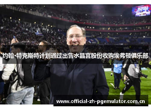 约翰·特克斯特计划通过出售水晶宫股份收购埃弗顿俱乐部 约翰·特克斯特计划通过出售水晶宫股份收购埃弗顿俱乐部