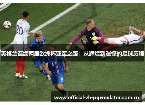 英格兰连续两届欧洲杯亚军之路：从辉煌到遗憾的足球历程